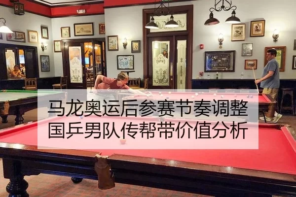 马龙奥运后参赛节奏调整 国乒男队传帮带价值分析